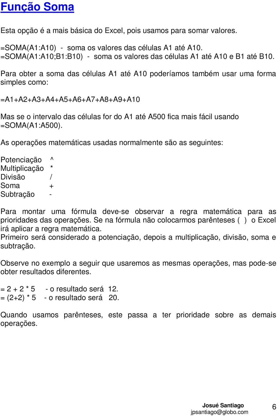 Para obter a soma das células A1 até A10 poderíamos também usar uma forma simples como: =A1+A2+A3+A4+A5+A6+A7+A8+A9+A10 Mas se o intervalo das células for do A1 até A500 fica mais fácil usando