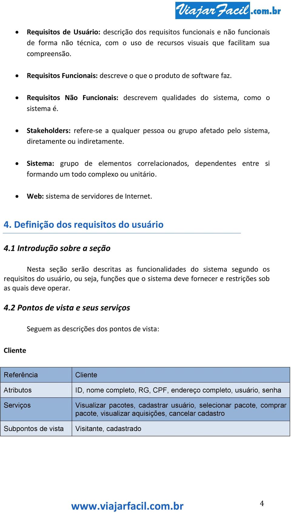 Stakeholders: refere-se a qualquer pessoa ou grupo afetado pelo sistema, diretamente ou indiretamente.