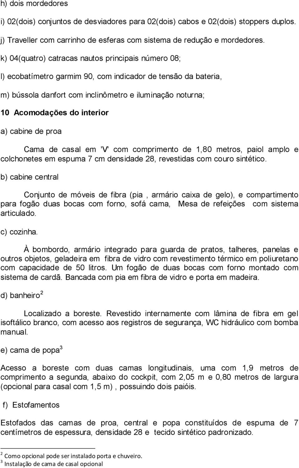 a) cabine de proa Cama de casal em 'V' com comprimento de 1,80 metros, paiol amplo e colchonetes em espuma 7 cm densidade 28, revestidas com couro sintético.