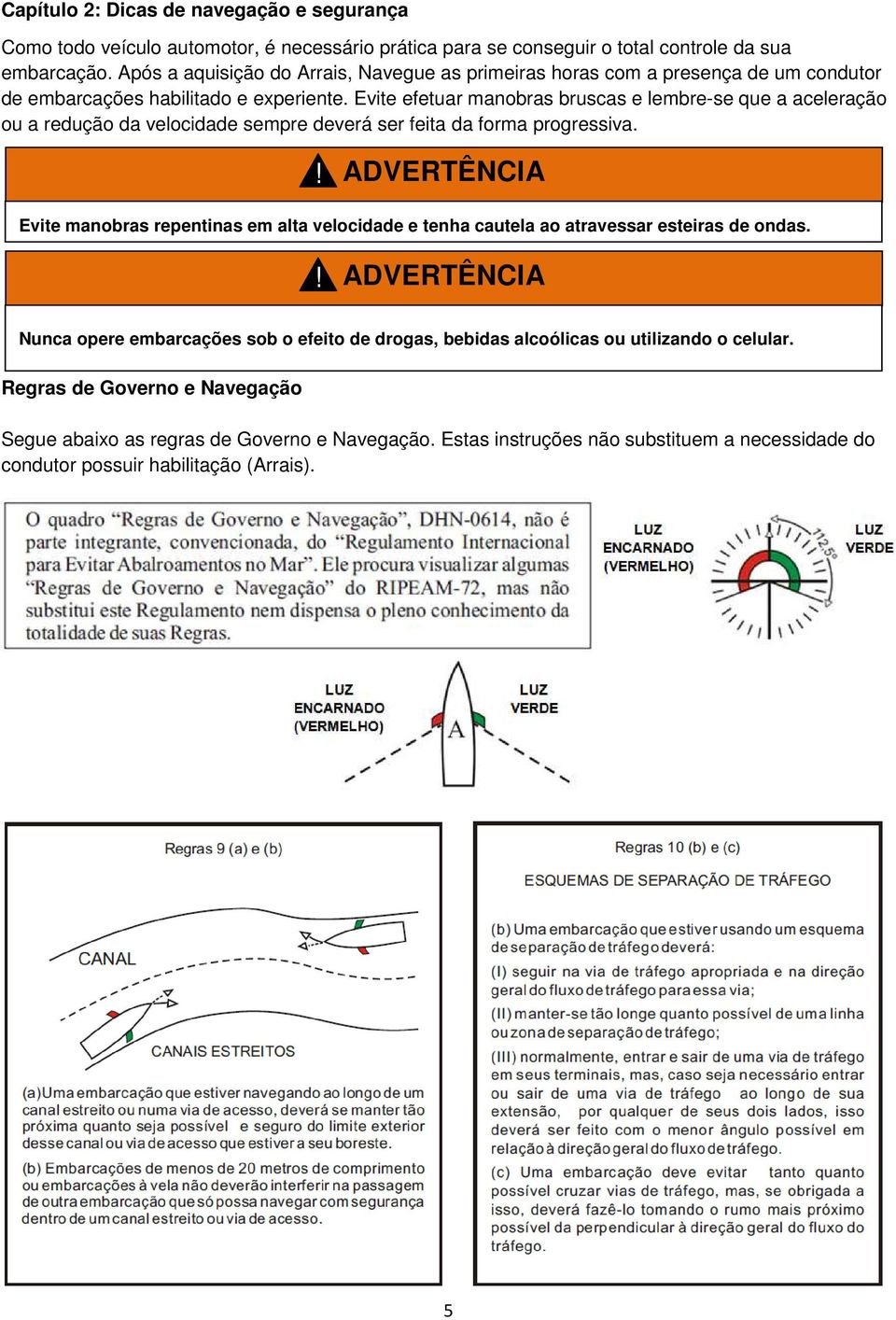 Evite efetuar manobras bruscas e lembre-se que a aceleração ou a redução da velocidade sempre deverá ser feita da forma progressiva.