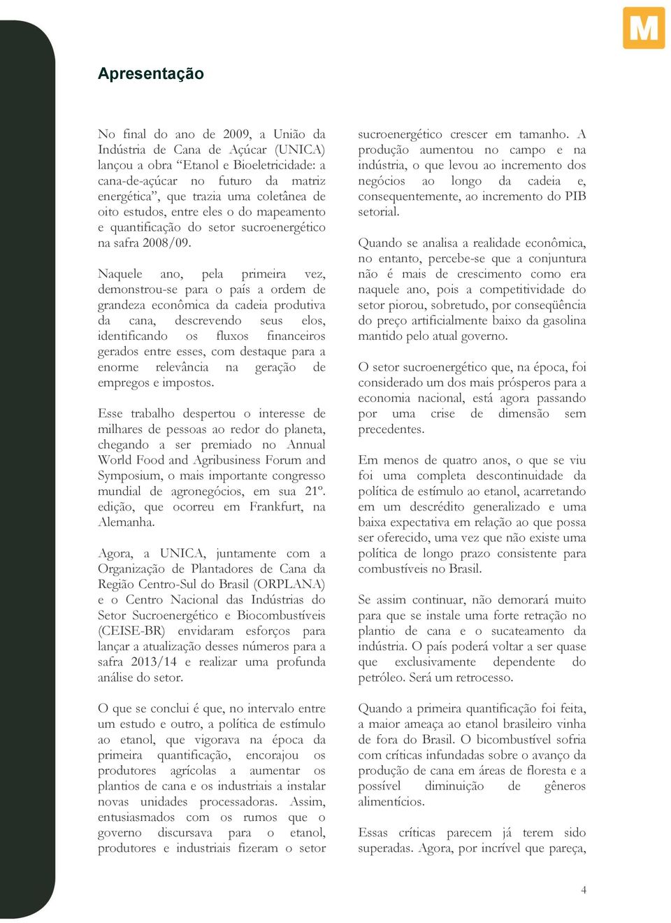 Naquele ano, pela primeira vez, demonstrou-se para o país a ordem de grandeza econômica da cadeia produtiva da cana, descrevendo seus elos, identificando os fluxos financeiros gerados entre esses,