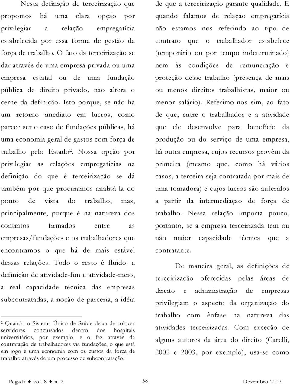 Isto porque, se não há um retorno imediato em lucros, como parece ser o caso de fundações públicas, há uma economia geral de gastos com força de trabalho pelo Estado 2.