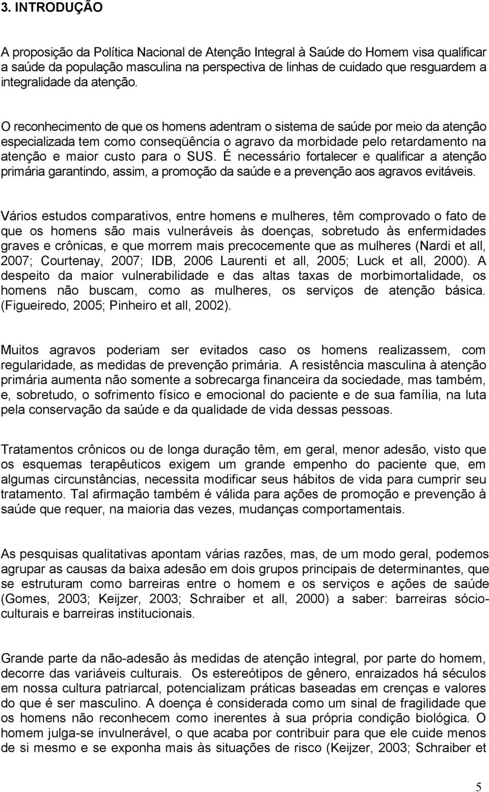 O reconhecimento de que os homens adentram o sistema de saúde por meio da atenção especializada tem como conseqüência o agravo da morbidade pelo retardamento na atenção e maior custo para o SUS.