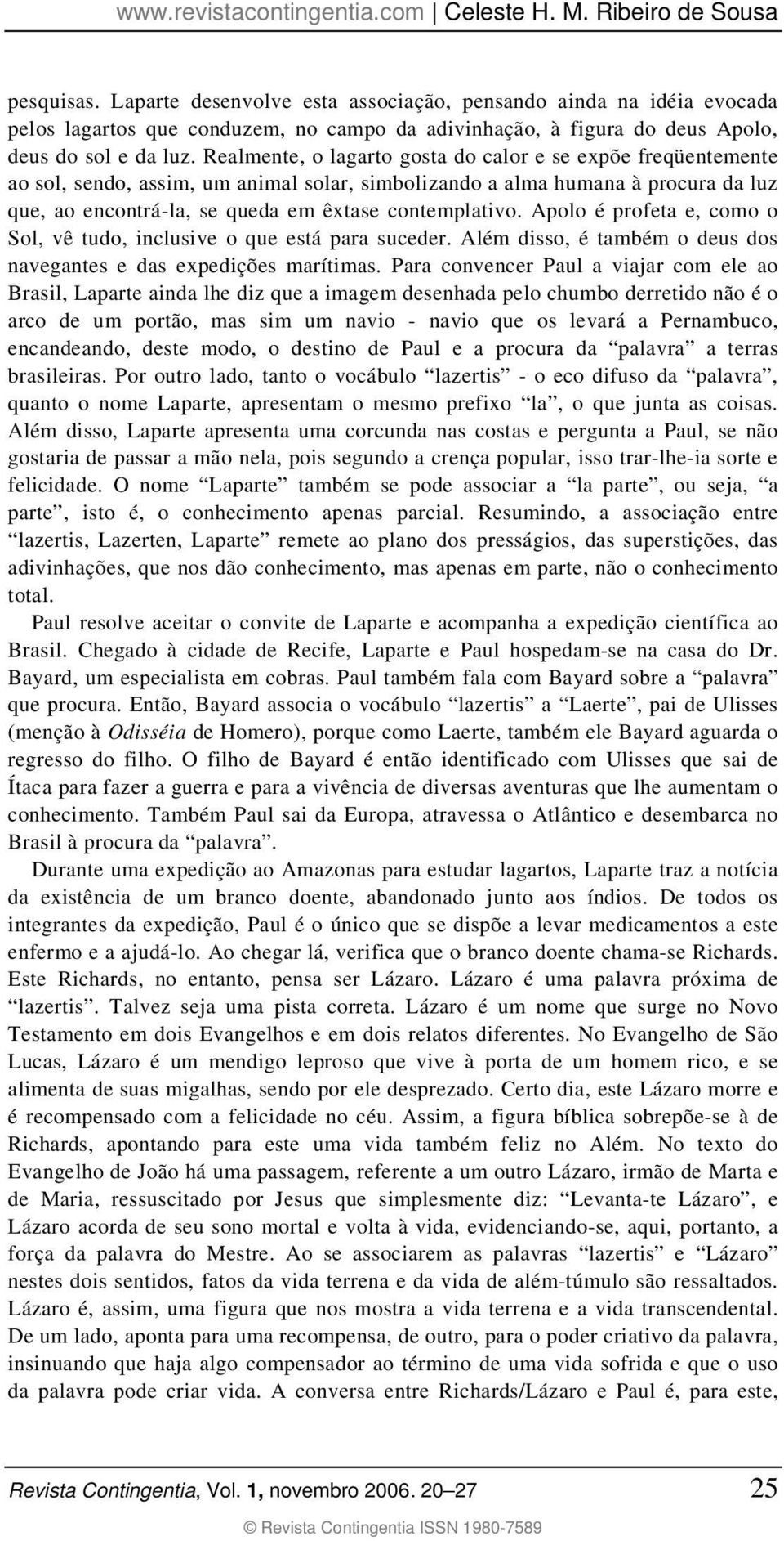 Apolo é profeta e, como o Sol, vê tudo, inclusive o que está para suceder. Além disso, é também o deus dos navegantes e das expedições marítimas.