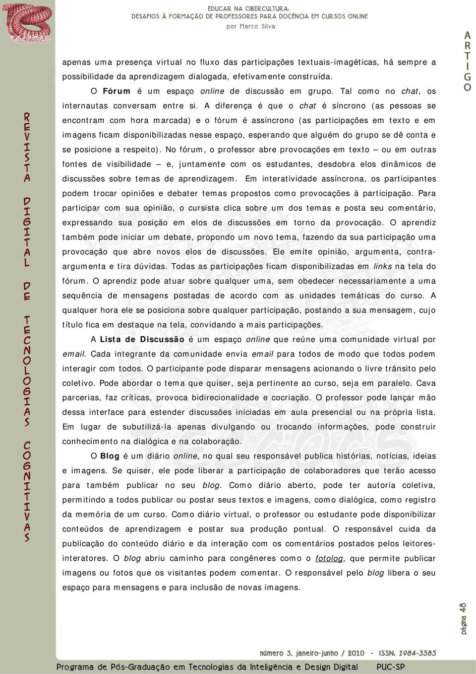 A diferença é que o chat é síncrono (as pessoas se encontram com hora marcada) e o fórum é assíncrono (as participações em texto e em imagens ficam disponibilizadas nesse espaço, esperando que alguém