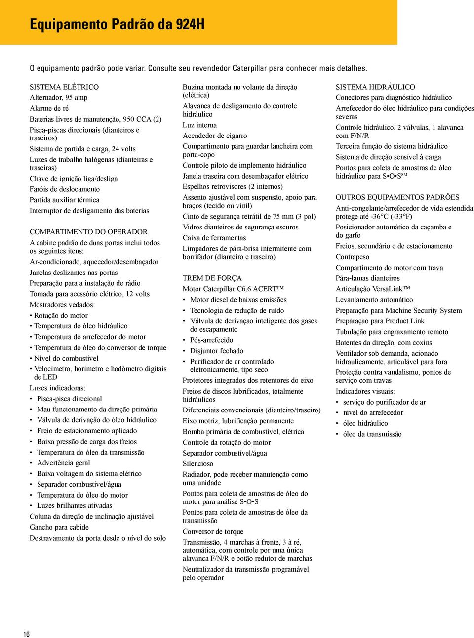 halógenas (dianteiras e traseiras) Chave de ignição liga/desliga Faróis de deslocamento Partida auxiliar térmica Interruptor de desligamento das baterias COMPARTIMENTO DO OPERADOR A cabine padrão de