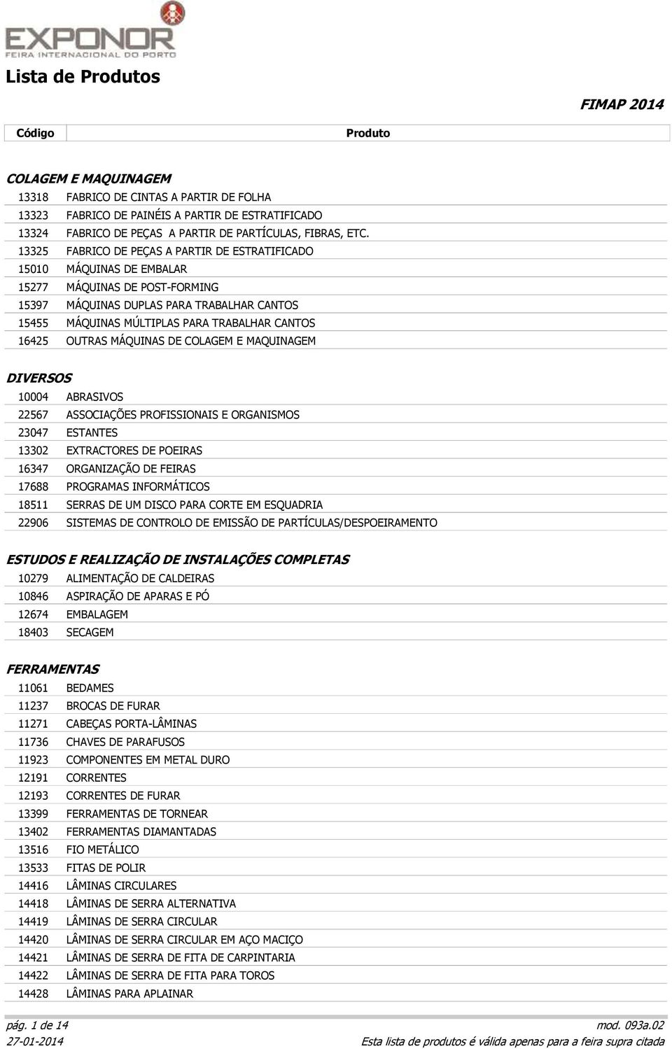 16425 OUTRAS MÁQUINAS DE COLAGEM E MAQUINAGEM DIVERSOS 10004 ABRASIVOS 22567 ASSOCIAÇÕES PROFISSIONAIS E ORGANISMOS 23047 ESTANTES 13302 EXTRACTORES DE POEIRAS 16347 ORGANIZAÇÃO DE FEIRAS 17688