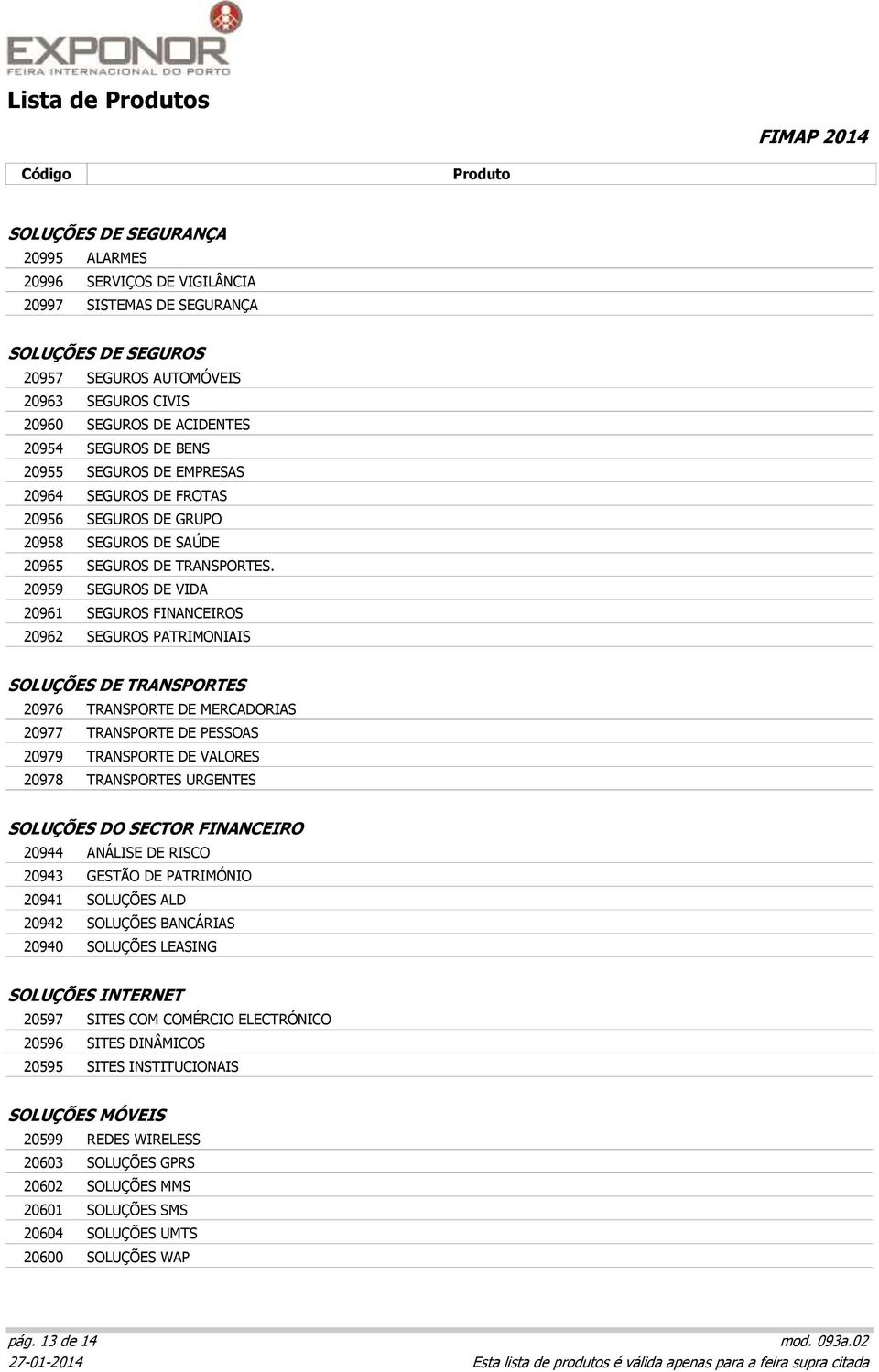 20959 SEGUROS DE VIDA 20961 SEGUROS FINANCEIROS 20962 SEGUROS PATRIMONIAIS SOLUÇÕES DE TRANSPORTES 20976 TRANSPORTE DE MERCADORIAS 20977 TRANSPORTE DE PESSOAS 20979 TRANSPORTE DE VALORES 20978