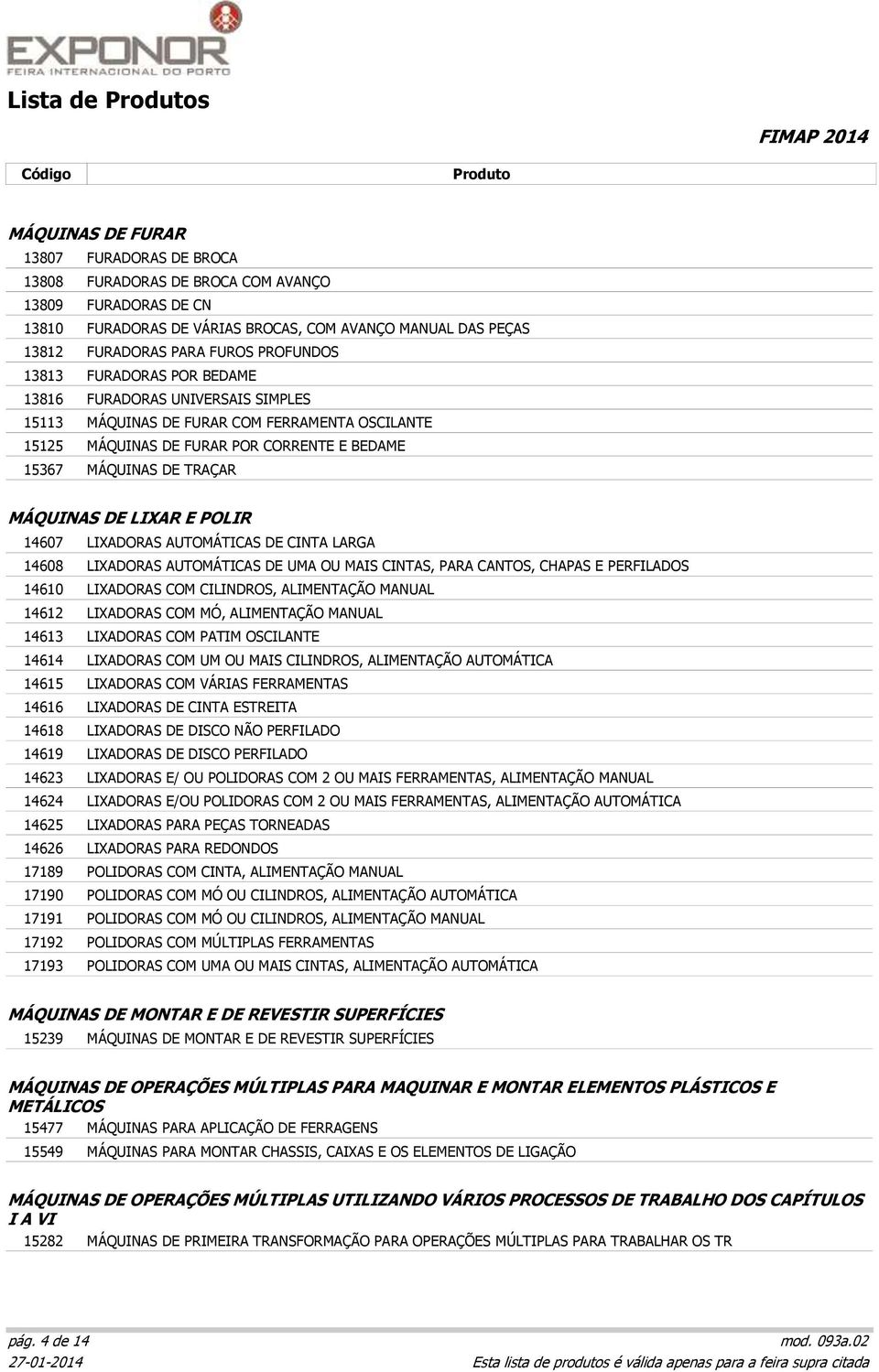 MÁQUINAS DE LIXAR E POLIR 14607 LIXADORAS AUTOMÁTICAS DE CINTA LARGA 14608 LIXADORAS AUTOMÁTICAS DE UMA OU MAIS CINTAS, PARA CANTOS, CHAPAS E PERFILADOS 14610 LIXADORAS COM CILINDROS, ALIMENTAÇÃO