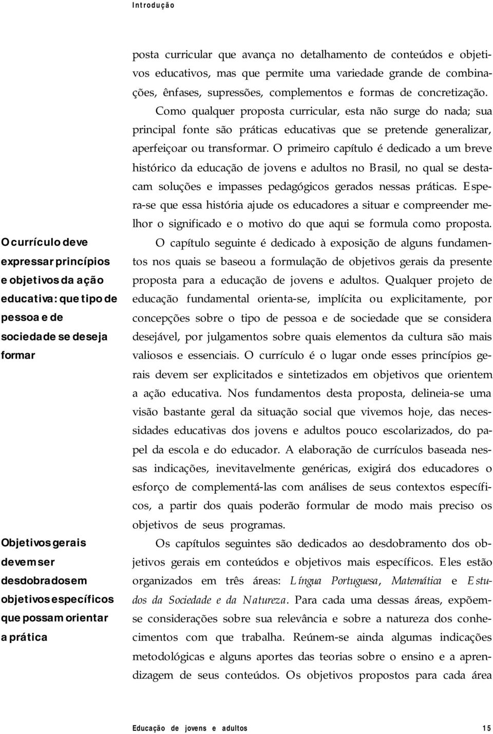 formas de concretização. Como qualquer proposta curricular, esta não surge do nada; sua principal fonte são práticas educativas que se pretende generalizar, aperfeiçoar ou transformar.