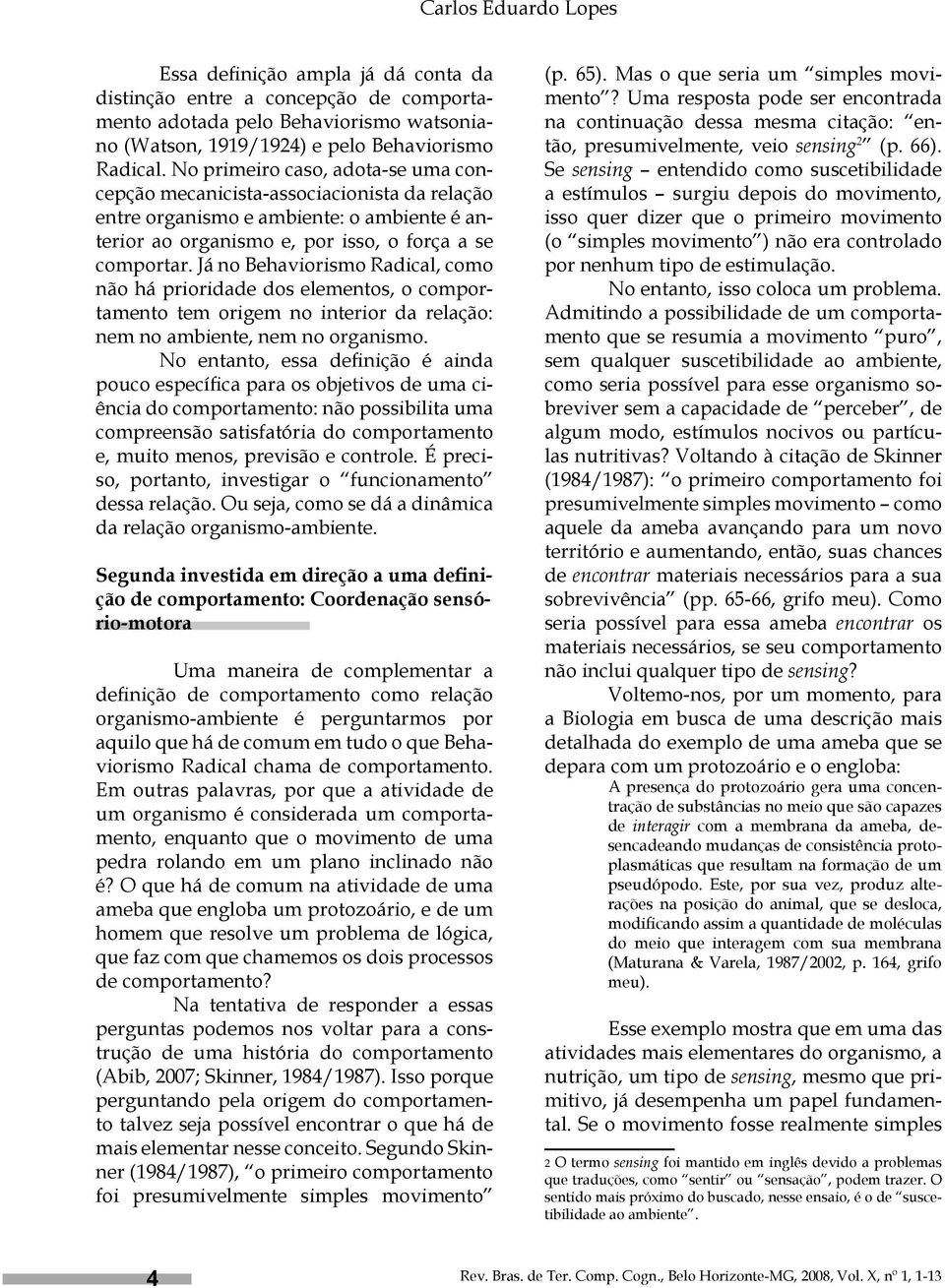 Já no Behaviorismo Radical, como não há prioridade dos elementos, o comportamento tem origem no interior da relação: nem no ambiente, nem no organismo.