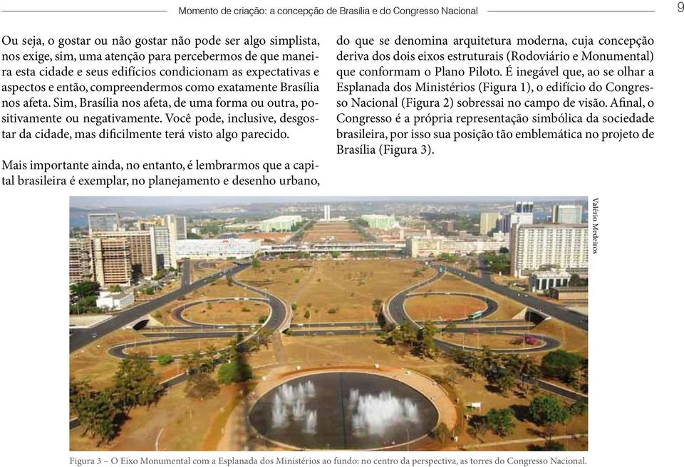 Sim, Brasília nos afeta, de uma forma ou outra, positivamente ou negativamente. Você pode, inclusive, desgostar da cidade, mas dificilmente terá visto algo parecido.