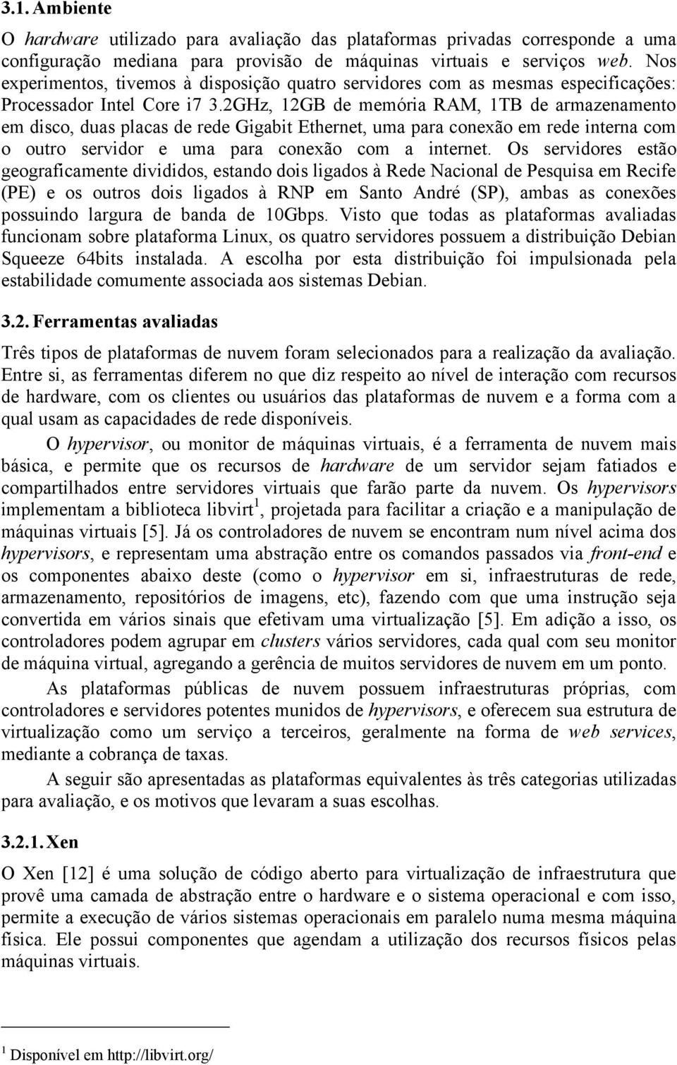 2GHz, 12GB de memória RAM, 1TB de armazenamento em disco, duas placas de rede Gigabit Ethernet, uma para conexão em rede interna com o outro servidor e uma para conexão com a internet.