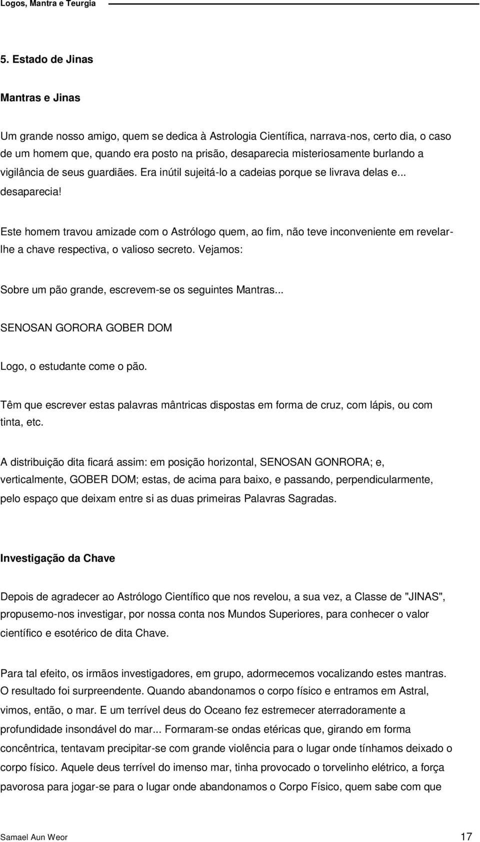 Este homem travou amizade com o Astrólogo quem, ao fim, não teve inconveniente em revelar- lhe a chave respectiva, o valioso secreto. Vejamos: Sobre um pão grande, escrevem-se os seguintes Mantras.