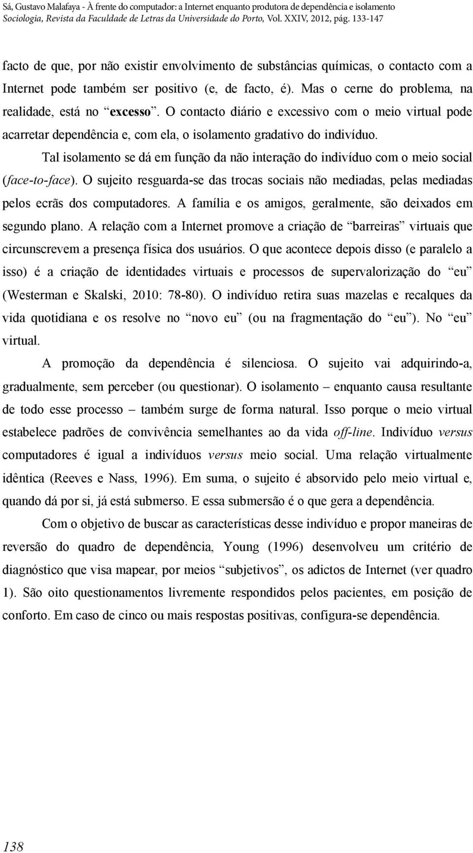 Tal isolamento se dá em função da não interação do indivíduo com o meio social (face-to-face). O sujeito resguarda-se das trocas sociais não mediadas, pelas mediadas pelos ecrãs dos computadores.