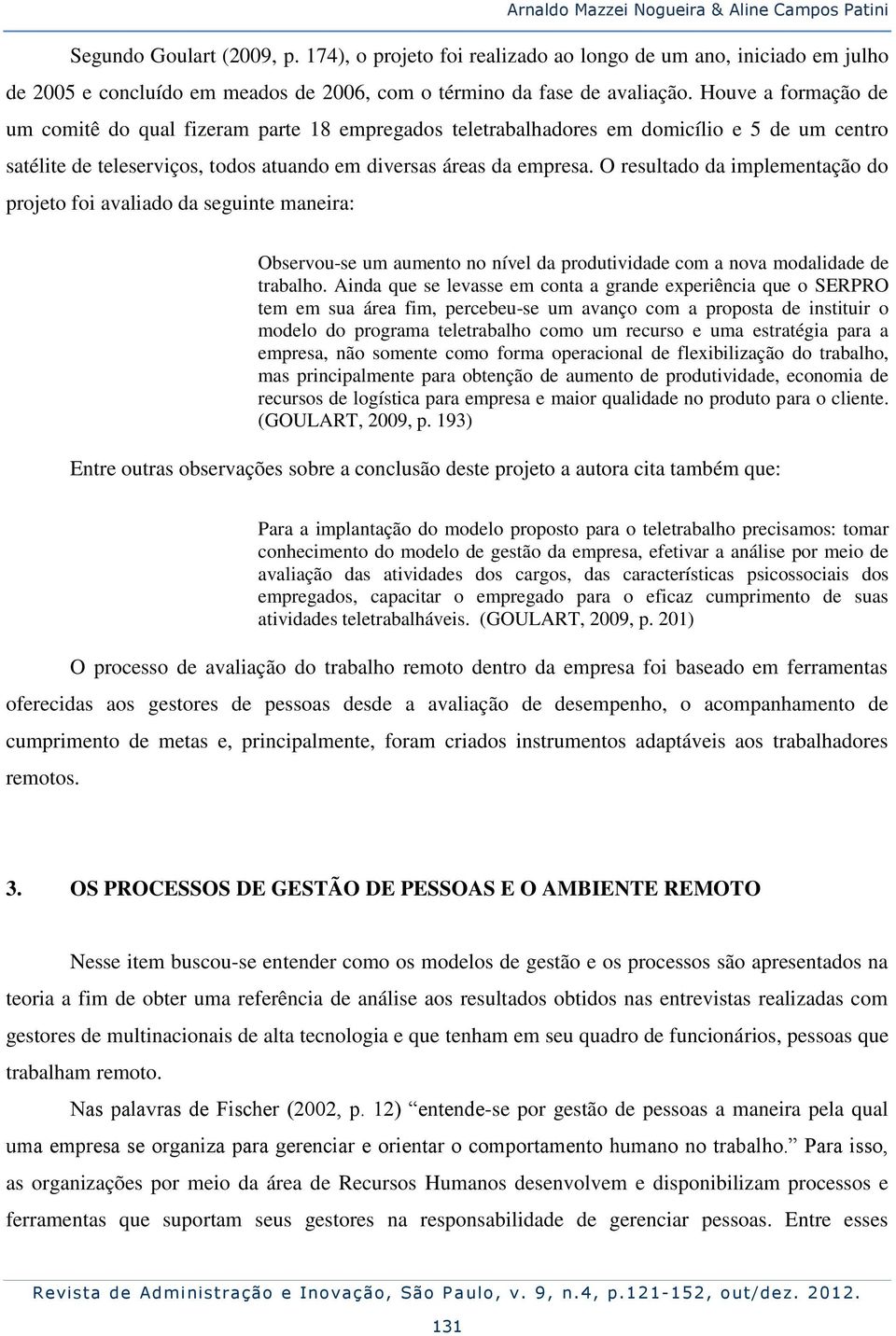 Houve a formação de um comitê do qual fizeram parte 18 empregados teletrabalhadores em domicílio e 5 de um centro satélite de teleserviços, todos atuando em diversas áreas da empresa.