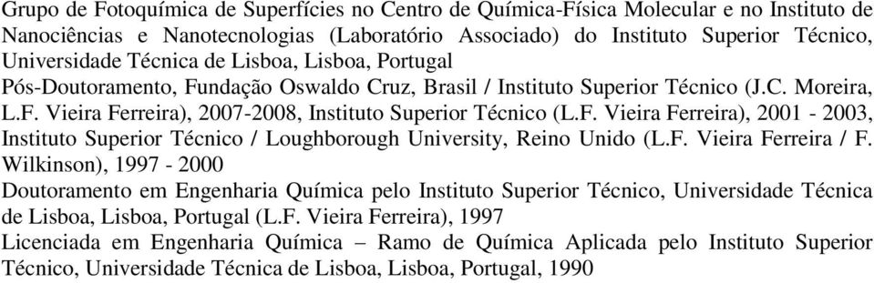 F. Vieira Ferreira / F. Wilkinson), 1997-2000 Doutoramento em Engenharia Química pelo Instituto Superior Técnico, Universidade Técnica de Lisboa, Lisboa, Portugal (L.F. Vieira Ferreira), 1997 Licenciada em Engenharia Química Ramo de Química Aplicada pelo Instituto Superior Técnico, Universidade Técnica de Lisboa, Lisboa, Portugal, 1990