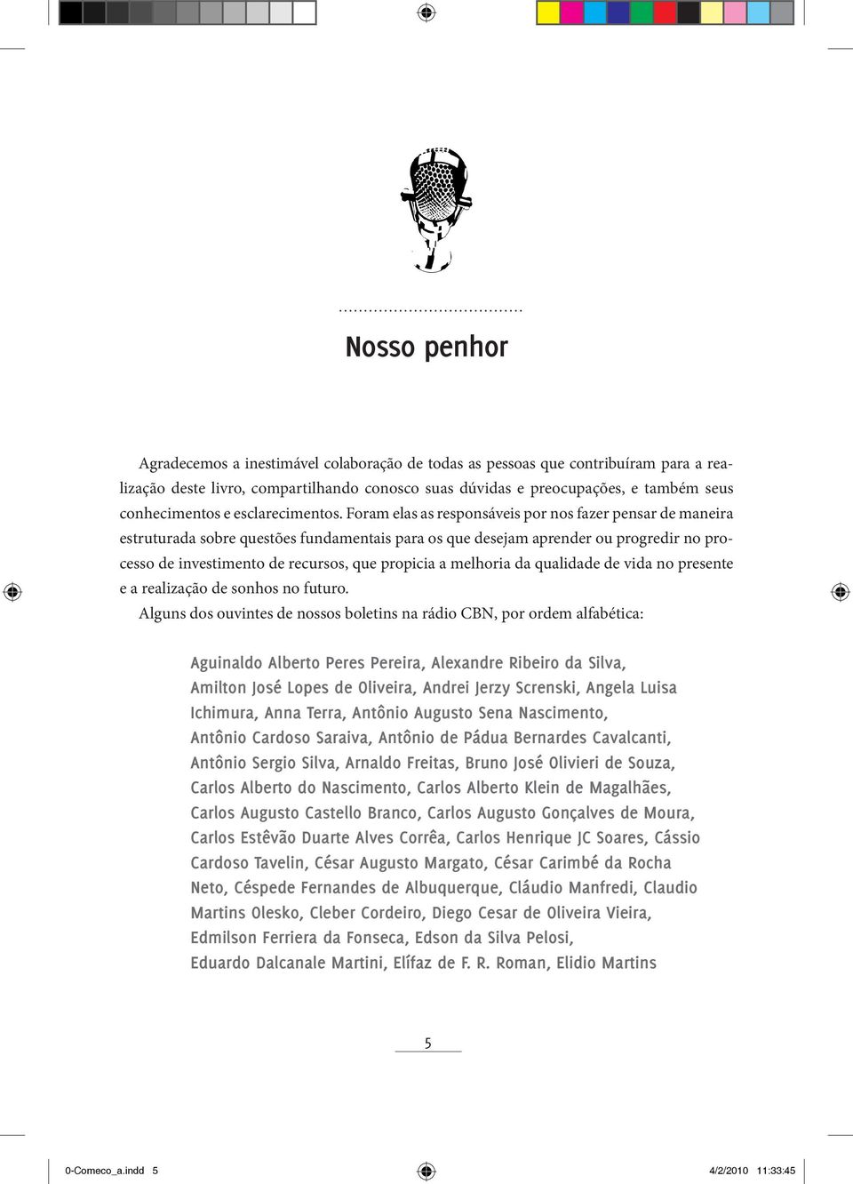 Foram elas as responsáveis por nos fazer pensar de maneira estruturada sobre questões fundamentais para os que desejam aprender ou progredir no processo de investimento de recursos, que propicia a