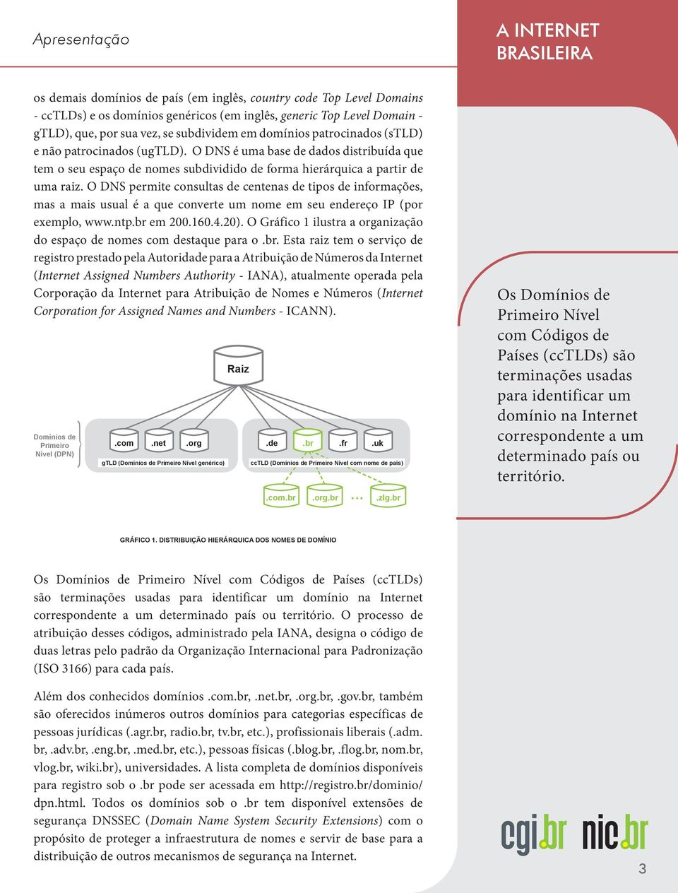 O DNS é uma base de dados distribuída que tem o seu espaço de nomes subdividido de forma hierárquica a partir de uma raiz.