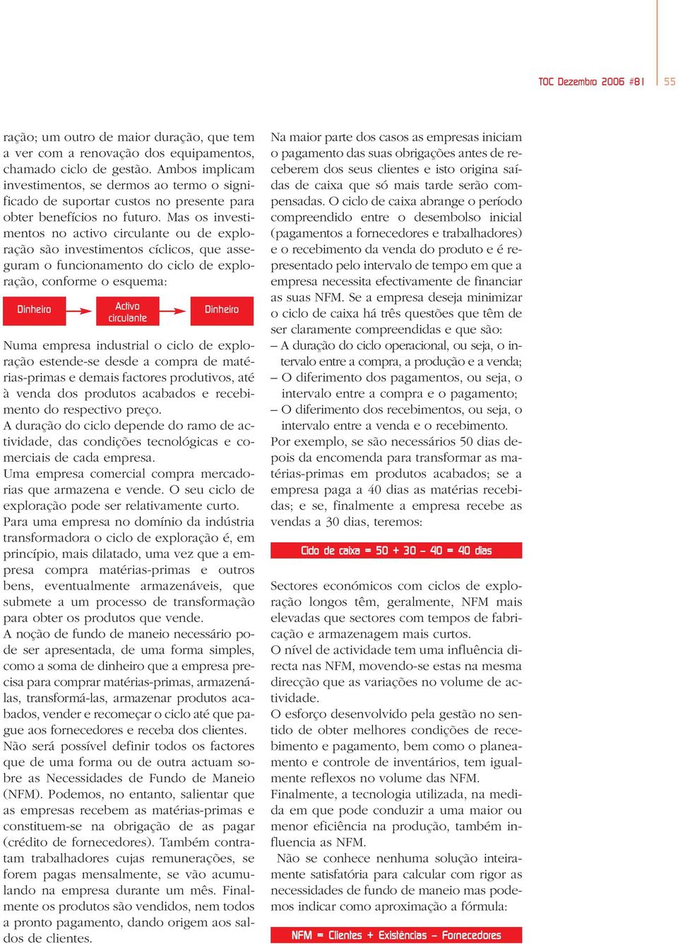 Mas os investimentos no activo circulante ou de exploração são investimentos cíclicos, que asseguram o funcionamento do ciclo de exploração, conforme o esquema: Dinheiro Activo circulante Activo