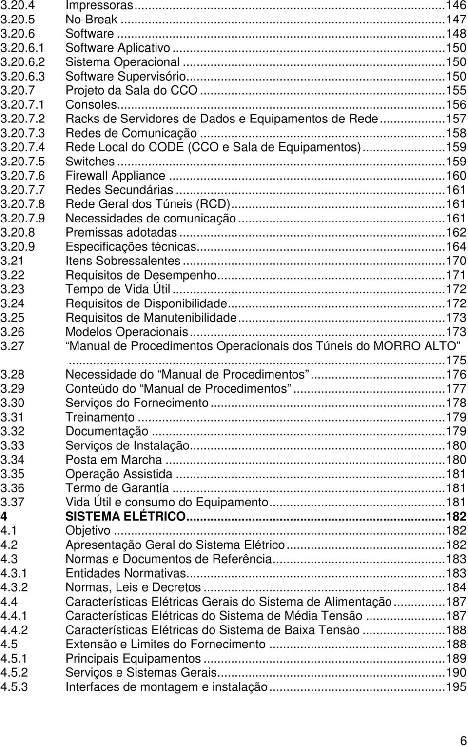 20.7.5 Switches...159 3.20.7.6 Firewall Appliance...160 3.20.7.7 Redes Secundárias...161 3.20.7.8 Rede Geral dos Túneis (RCD)...161 3.20.7.9 Necessidades de comunicação...161 3.20.8 Premissas adotadas.