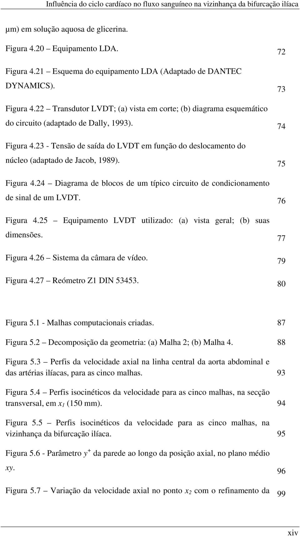 Figura 4.25 Equipamento LVDT utilizado: (a) vista geral; (b) suas dimensões. Figura 4.26 Sistema da câmara de vídeo. Figura 4.27 Reómetro Z1 DIN 53453. 72 73 74 75 76 77 79 80 Figura 5.