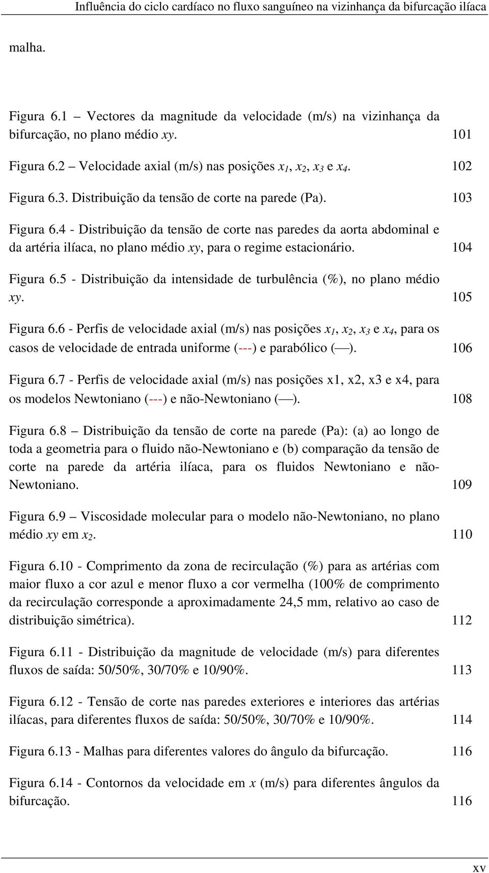 4 - Distribuição da tensão de corte nas paredes da aorta abdominal e da artéria ilíaca, no plano médio xy, para o regime estacionário. 104 Figura 6.