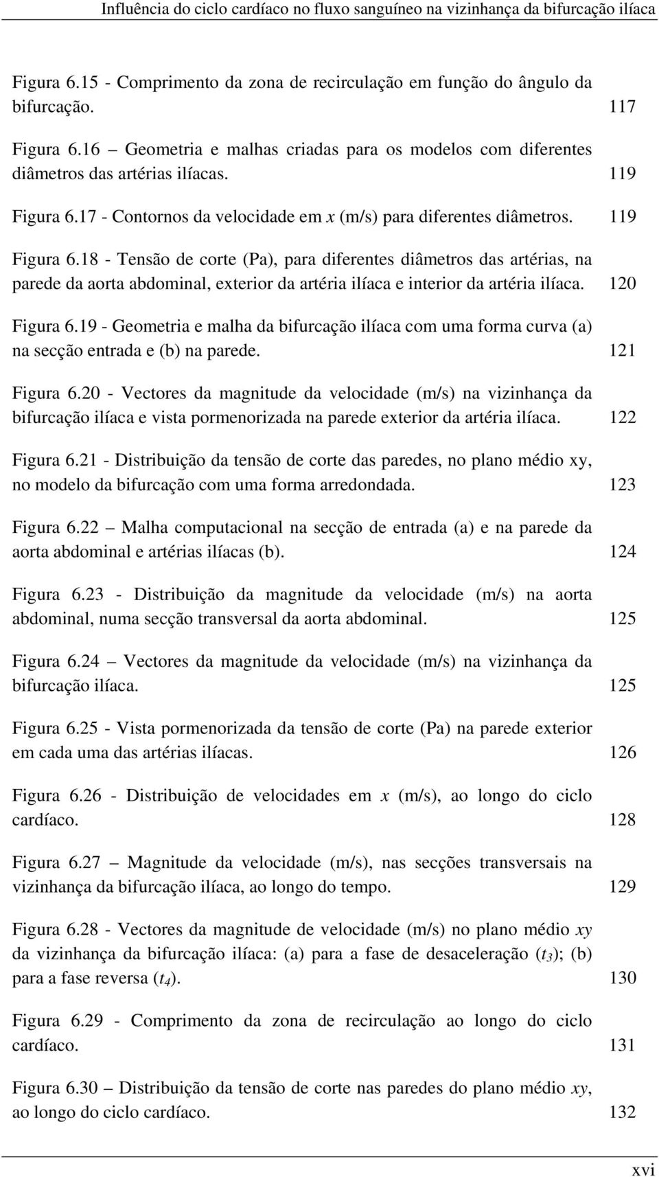 18 - Tensão de corte (Pa), para diferentes diâmetros das artérias, na parede da aorta abdominal, exterior da artéria ilíaca e interior da artéria ilíaca. 120 Figura 6.