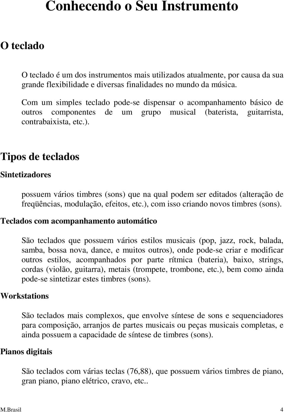 Tipos de teclados Sintetizadores possuem vários timbres (sons) que na qual podem ser editados (alteração de freqüências, modulação, efeitos, etc.), com isso criando novos timbres (sons).