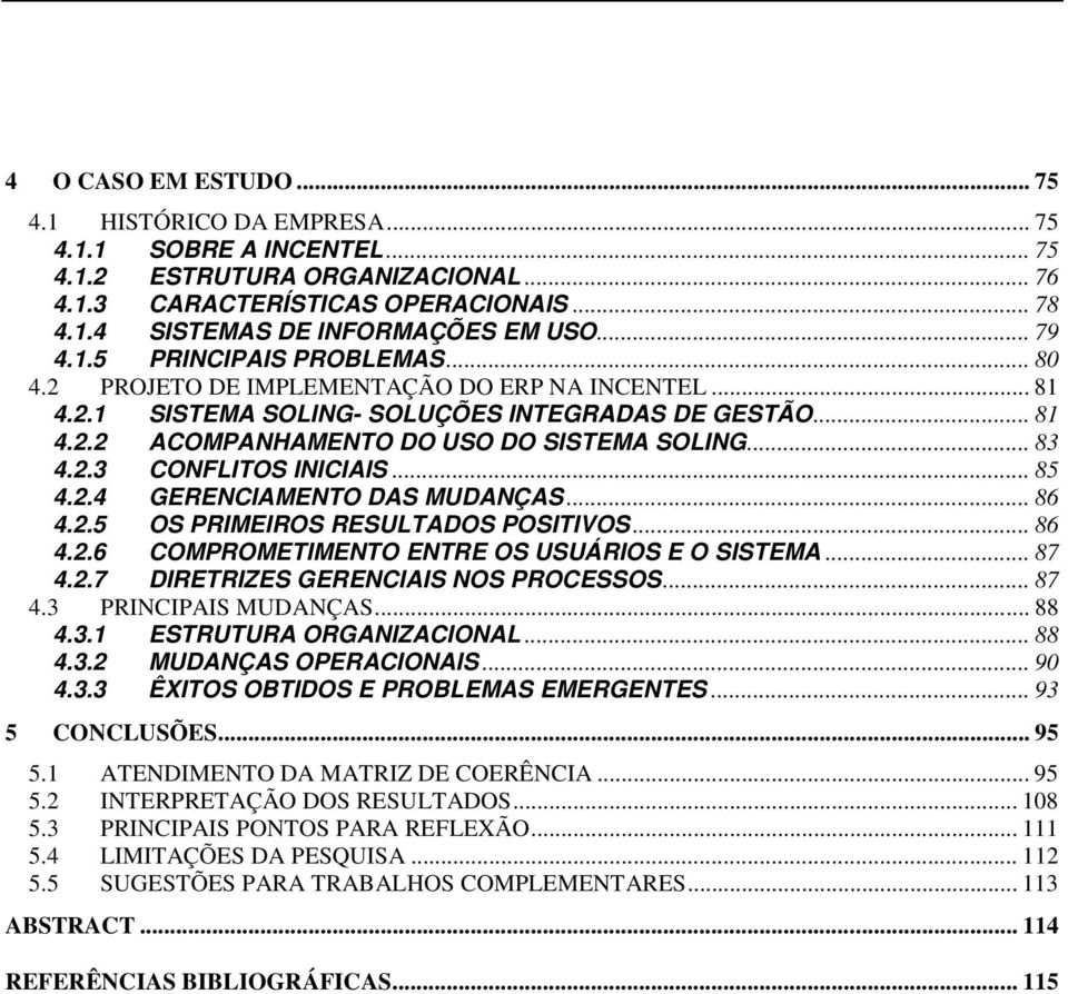 .. 83 4.2.3 CONFLITOS INICIAIS... 85 4.2.4 GERENCIAMENTO DAS MUDANÇAS... 86 4.2.5 OS PRIMEIROS RESULTADOS POSITIVOS... 86 4.2.6 COMPROMETIMENTO ENTRE OS USUÁRIOS E O SISTEMA... 87 4.2.7 DIRETRIZES GERENCIAIS NOS PROCESSOS.