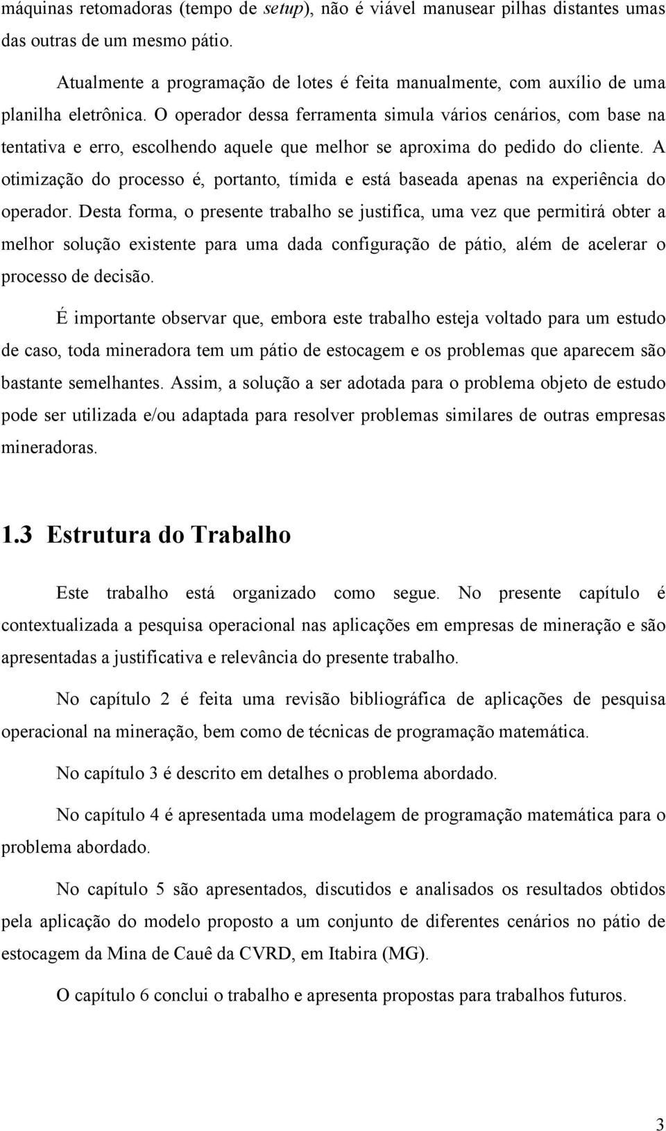 O operador dessa ferramenta simula vários cenários, com base na tentativa e erro, escolhendo aquele que melhor se aproxima do pedido do cliente.