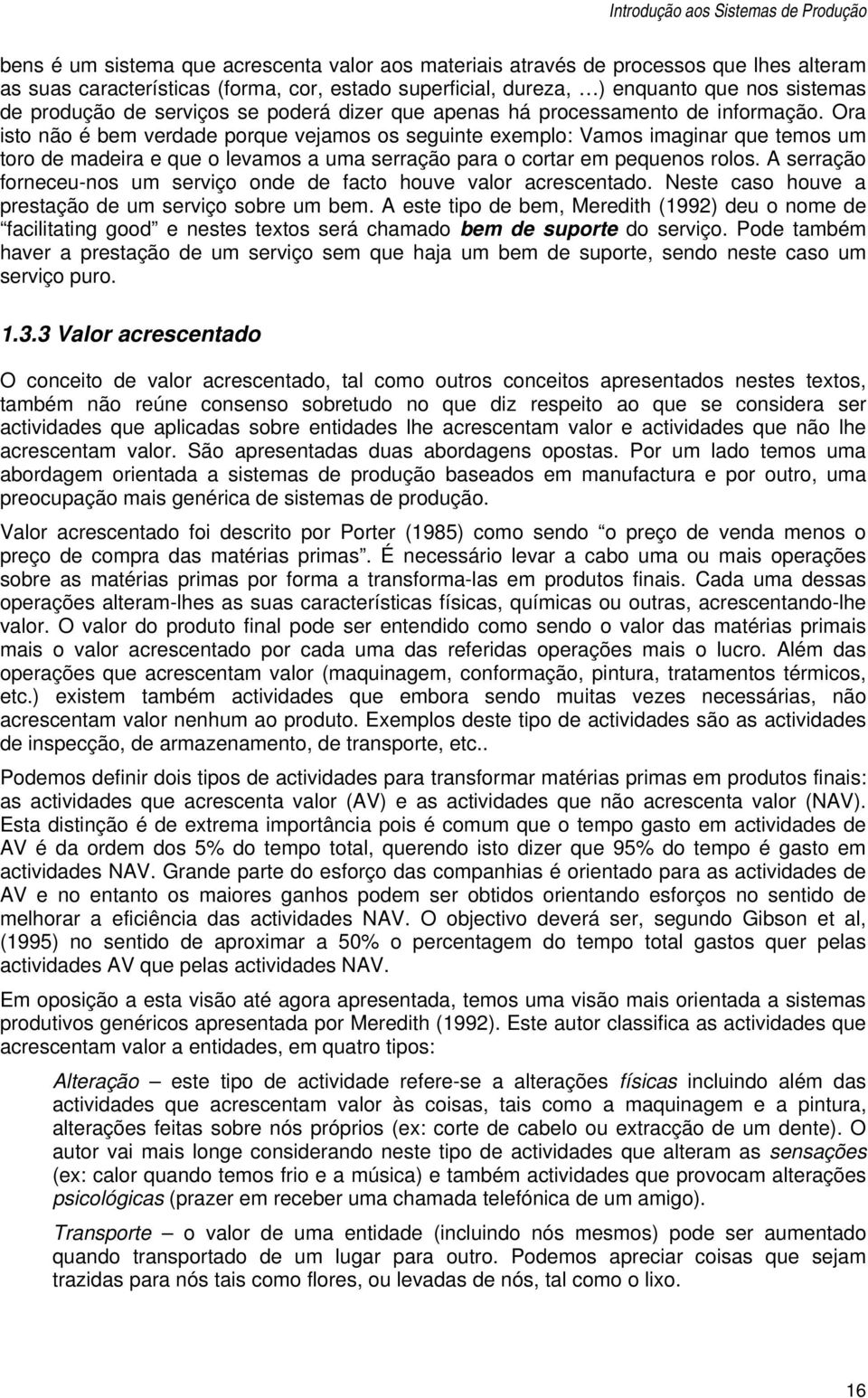 Ora isto não é bem verdade porque vejamos os seguinte exemplo: Vamos imaginar que temos um toro de madeira e que o levamos a uma serração para o cortar em pequenos rolos.