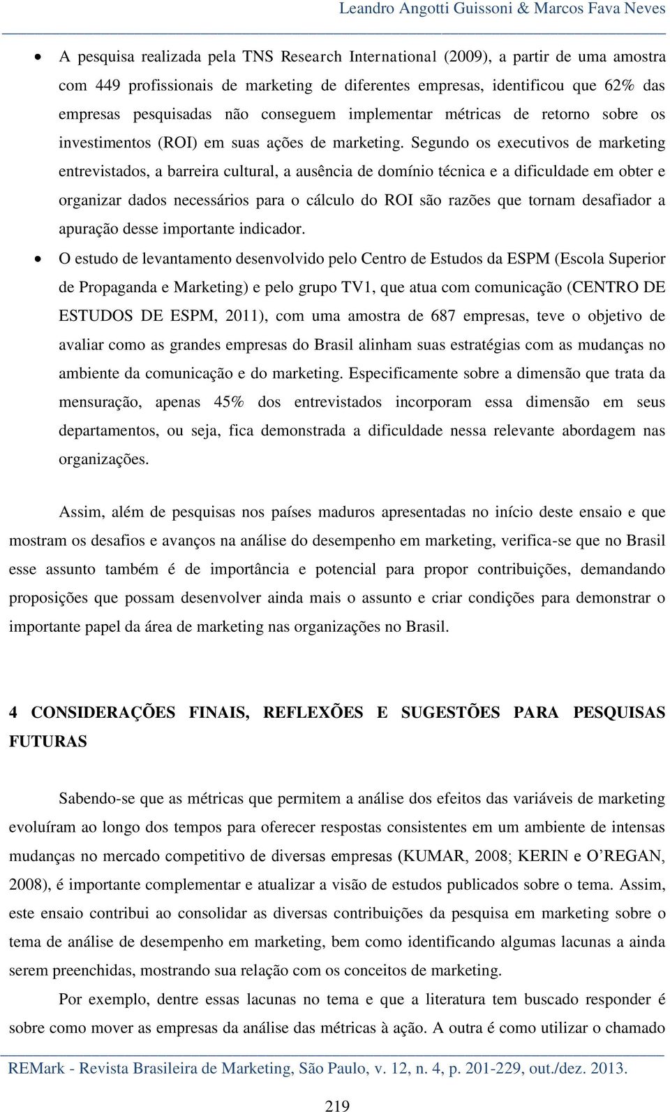 Segundo os executivos de marketing entrevistados, a barreira cultural, a ausência de domínio técnica e a dificuldade em obter e organizar dados necessários para o cálculo do ROI são razões que tornam