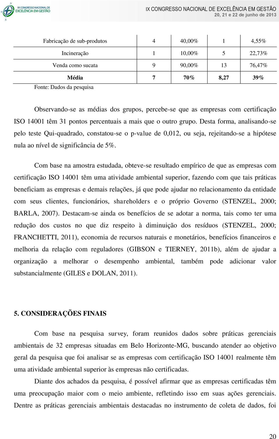 Desta forma, analisando-se pelo teste Qui-quadrado, constatou-se o p-value de 0,012, ou seja, rejeitando-se a hipótese nula ao nível de significância de 5%.