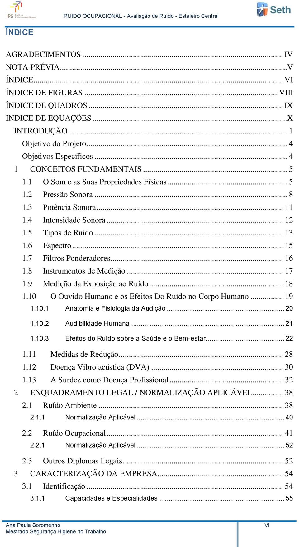 .. 15 1.7 Filtros Ponderadores... 16 1.8 Instrumentos de Medição... 17 1.9 Medição da Exposição ao Ruído... 18 1.10 O Ouvido Humano e os Efeitos Do Ruído no Corpo Humano... 19 1.10.1 Anatomia e Fisiologia da Audição.