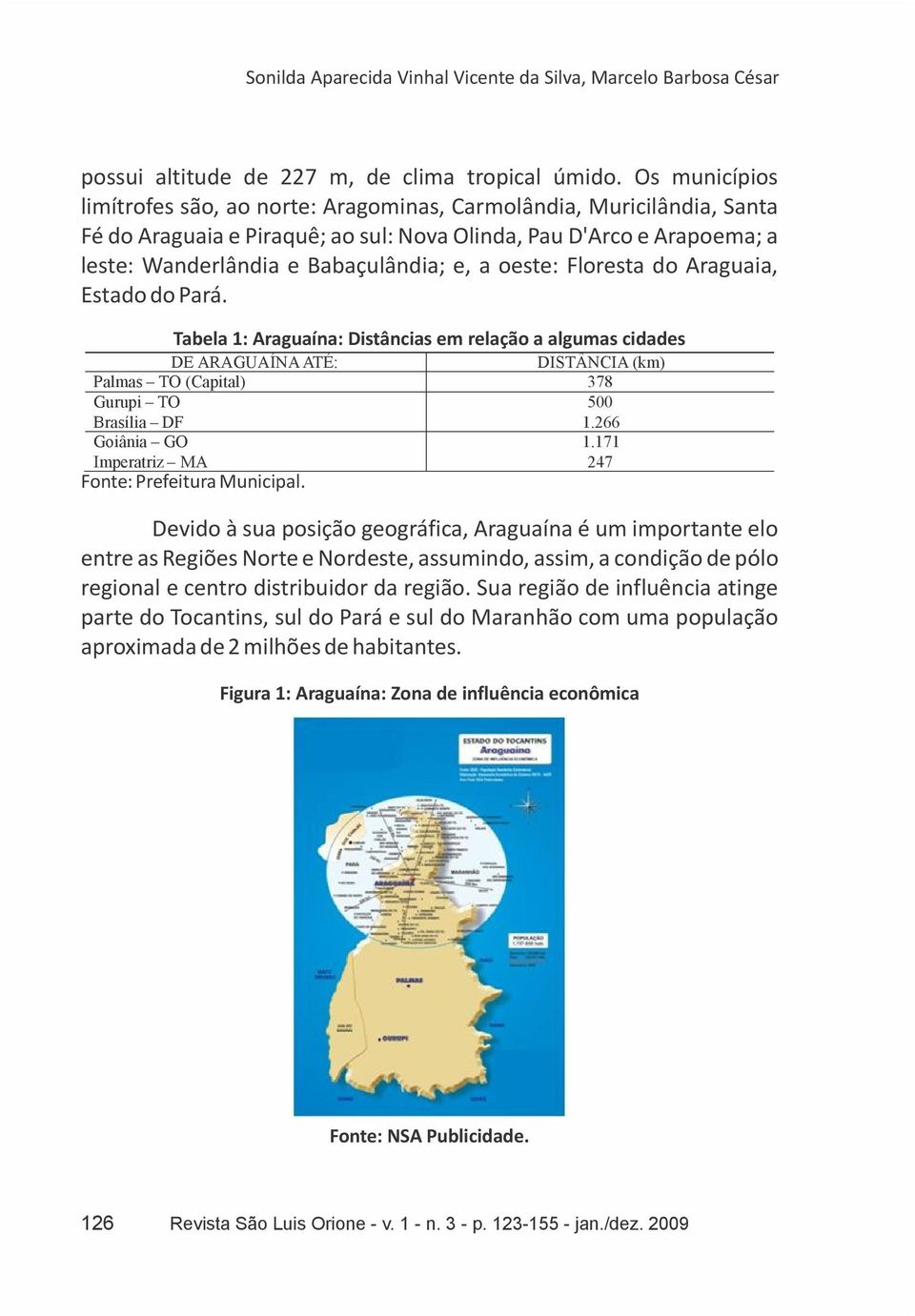 oeste: Floresta do Araguaia, Estado do Pará. Tabela 1: Araguaína: Distâncias em relação a algumas cidades DE ARAGUAÍNA ATÉ: DISTÂNCIA (km) Palmas TO (Capital) 378 Gurupi TO 500 Brasília DF 1.