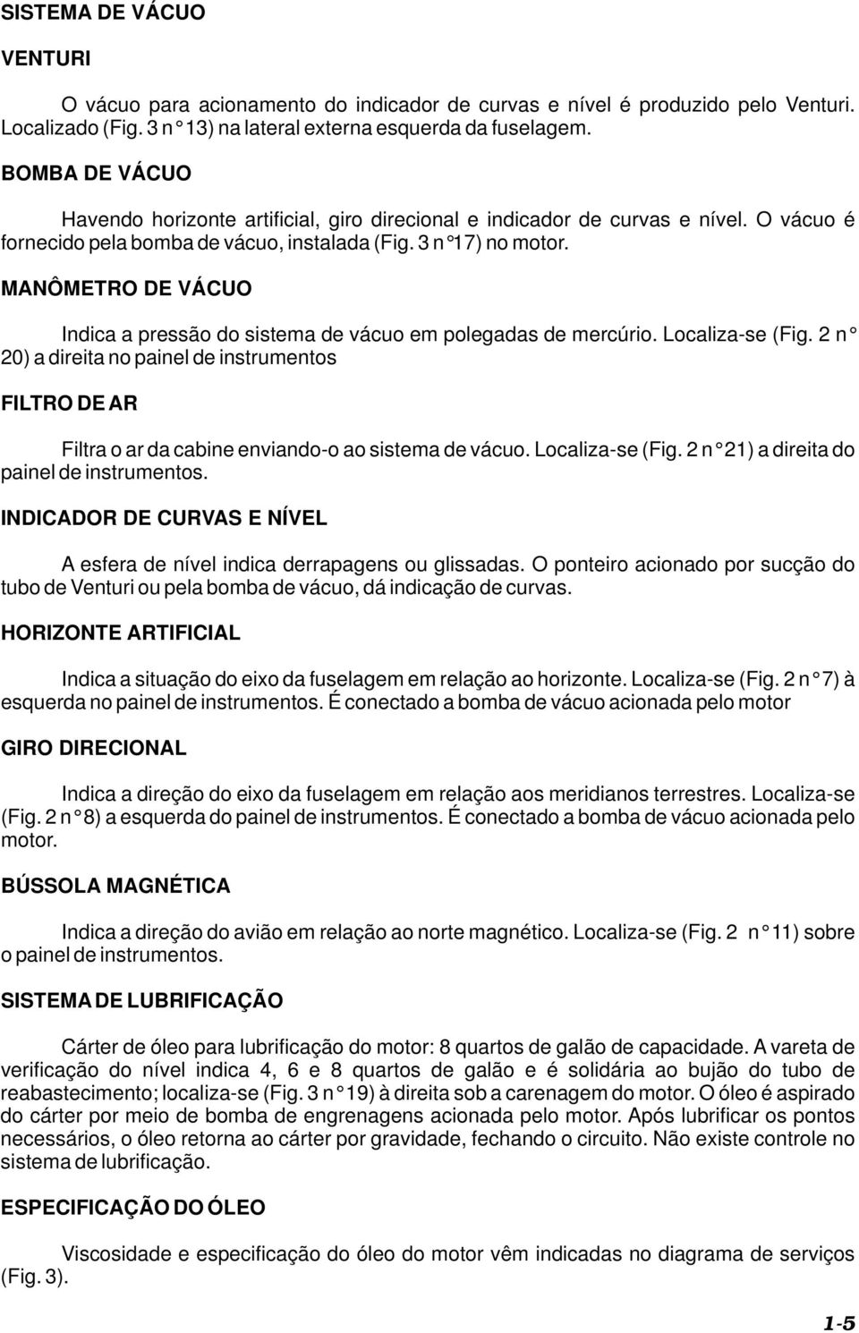 MANÔMETRO DE VÁCUO Indica a pressão do sistema de vácuo em polegadas de mercúrio. Localiza-se (Fig.