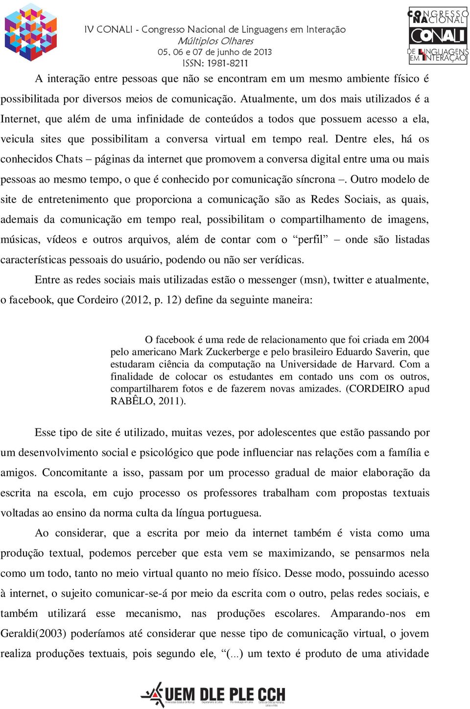 Dentre eles, há os conhecidos Chats páginas da internet que promovem a conversa digital entre uma ou mais pessoas ao mesmo tempo, o que é conhecido por comunicação síncrona.