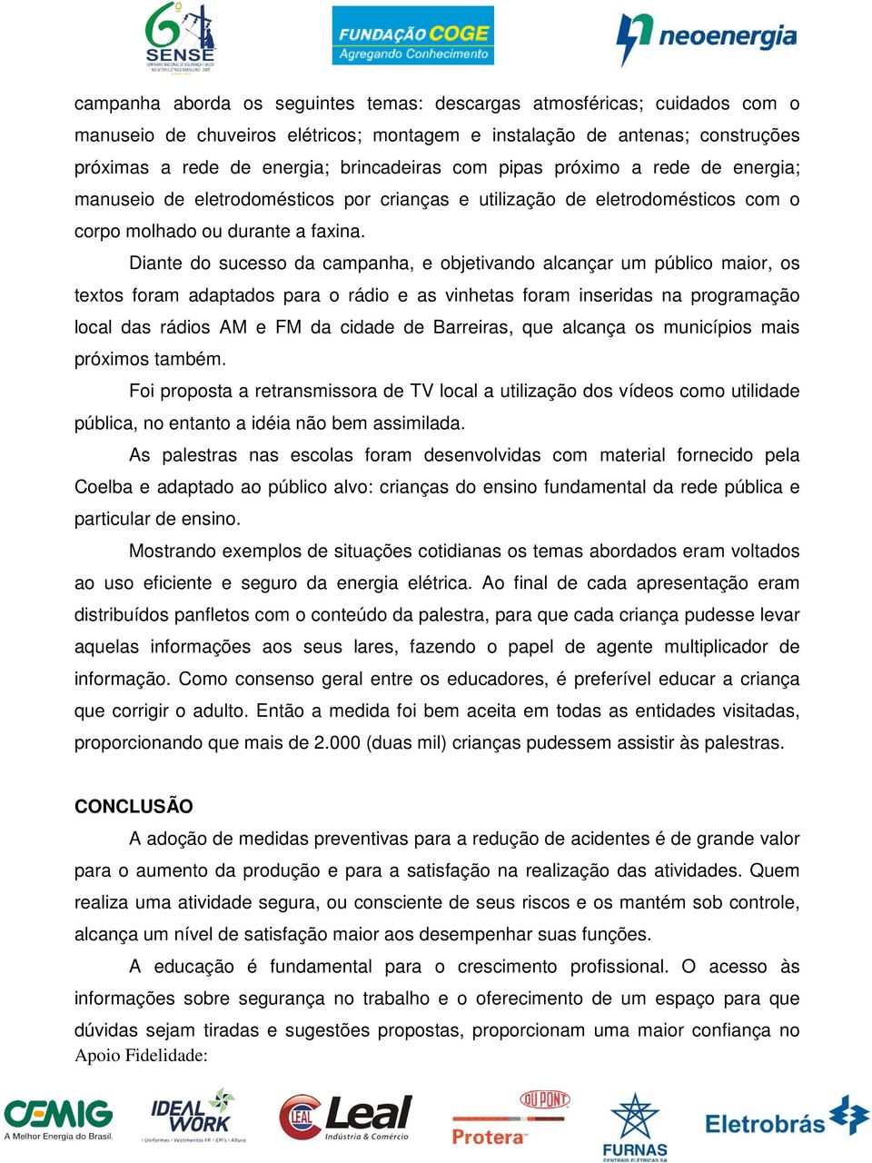 Diante do sucesso da campanha, e objetivando alcançar um público maior, os textos foram adaptados para o rádio e as vinhetas foram inseridas na programação local das rádios AM e FM da cidade de