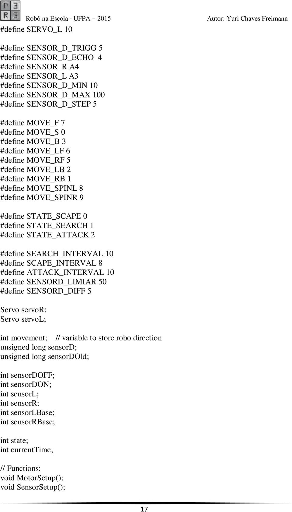 #define STATE_ATTACK 2 #define SEARCH_INTERVAL 10 #define SCAPE_INTERVAL 8 #define ATTACK_INTERVAL 10 #define SENSORD_LIMIAR 50 #define SENSORD_DIFF 5 Servo servor; Servo servol; int movement; //