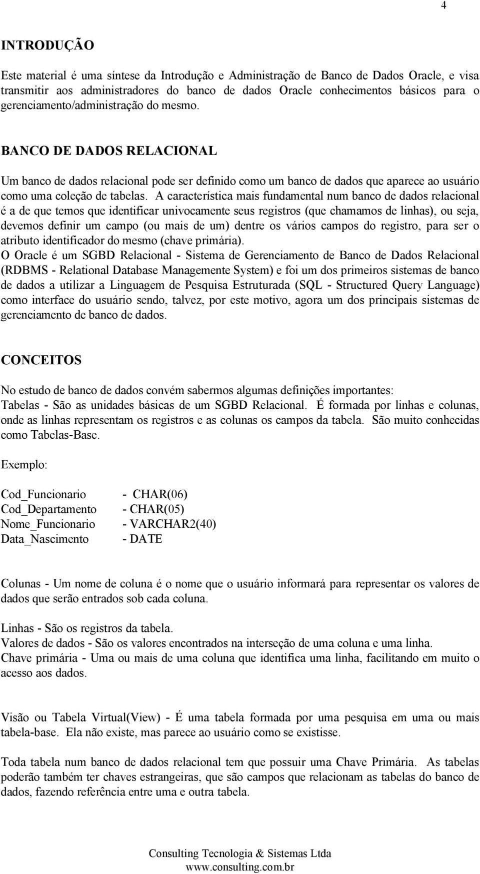 A característica mais fundamental num banco de dados relacional é a de que temos que identificar univocamente seus registros (que chamamos de linhas), ou seja, devemos definir um campo (ou mais de