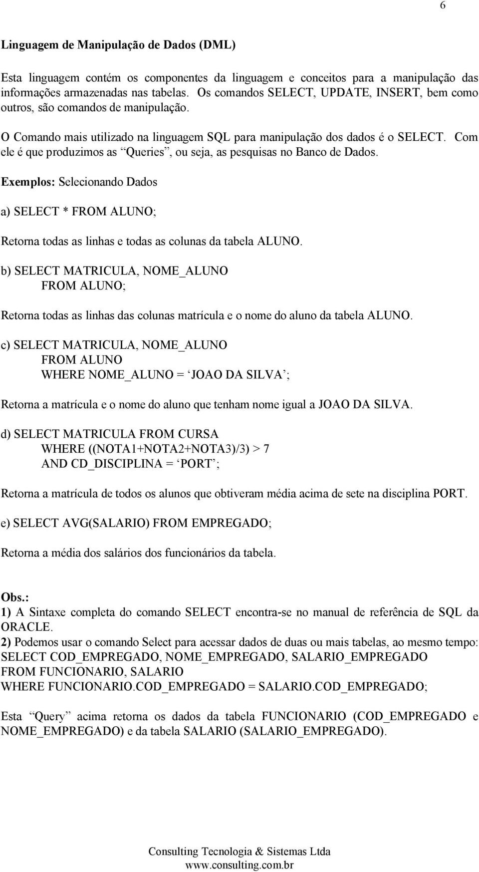 Com ele é que produzimos as Queries, ou seja, as pesquisas no Banco de Dados. Exemplos: Selecionando Dados a) SELECT * FROM ALUNO; Retorna todas as linhas e todas as colunas da tabela ALUNO.