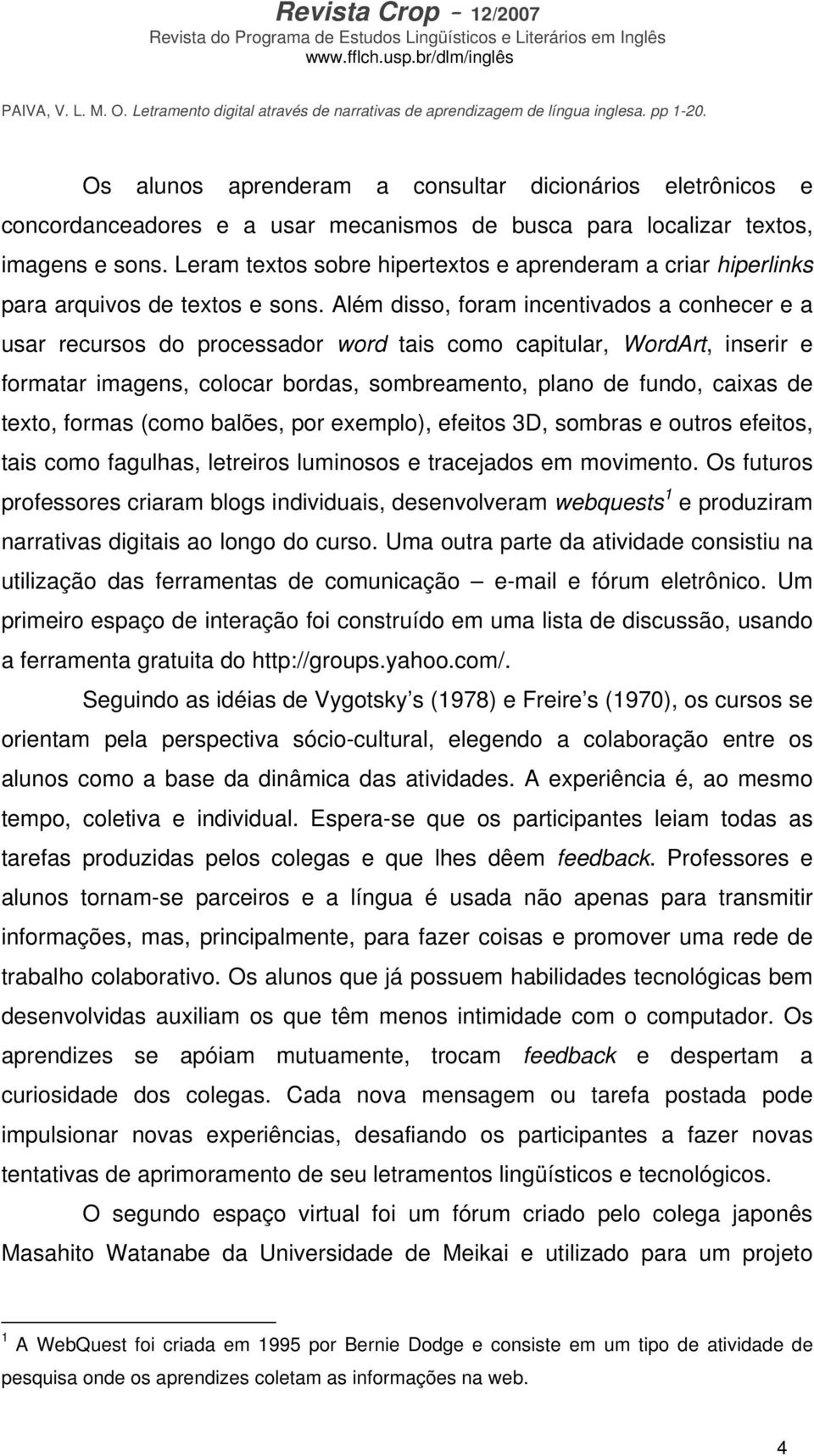 Além disso, foram incentivados a conhecer e a usar recursos do processador word tais como capitular, WordArt, inserir e formatar imagens, colocar bordas, sombreamento, plano de fundo, caixas de