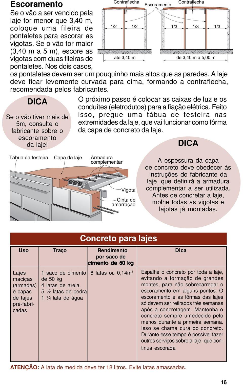 A laje deve ficar levemente curvada para cima, formando a contraflecha, recomendada pelos fabricantes. Se o vão tiver mais de 5m, consulte o fabricante sobre o escoramento da laje!