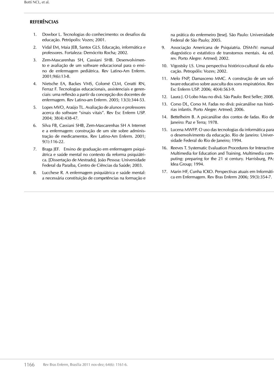 2001;9(6):13-8. 4. Nietsche EA, Backes VMS, Colomé CLM, Ceratti RN, Ferraz F. Tecnologias educacionais, assistenciais e gerenciais: uma reflexão a partir da concepção dos docentes de enfermagem.