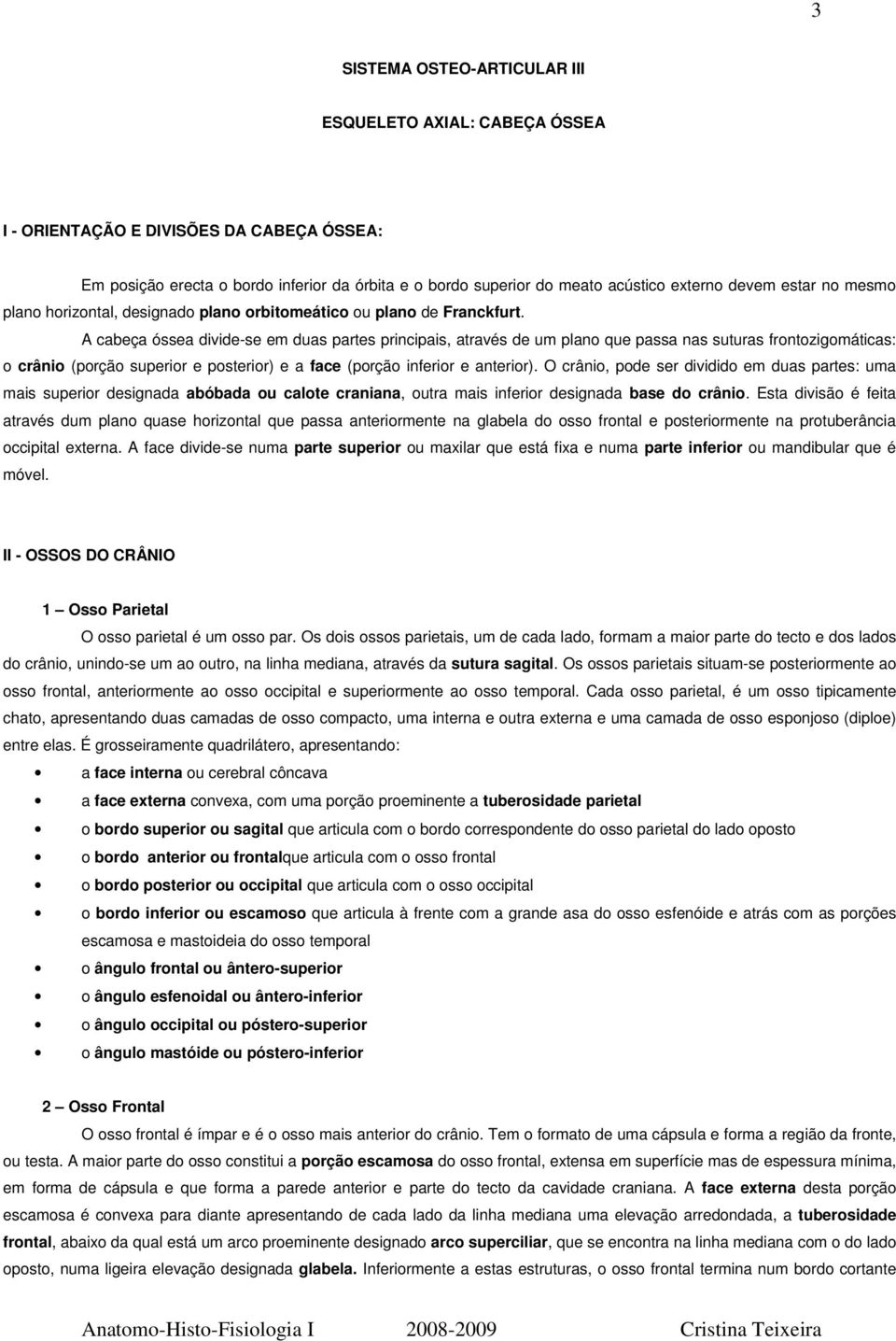 A cabeça óssea divide-se em duas partes principais, através de um plano que passa nas suturas frontozigomáticas: o crânio (porção superior e posterior) e a face (porção inferior e anterior).