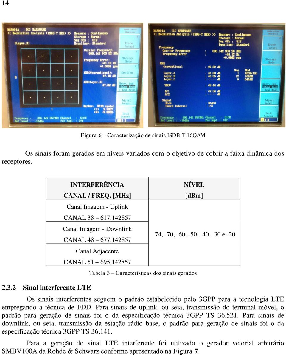 [MHz] Canal Imagem - Uplink CANAL 38 617,142857 Canal Imagem - Downlink CANAL 48 677,142857 Canal Adjacente CANAL 51 695,142857 NÍVEL [dbm] -74, -70, -60, -50, -40, -30 e -20 Tabela 3 Características