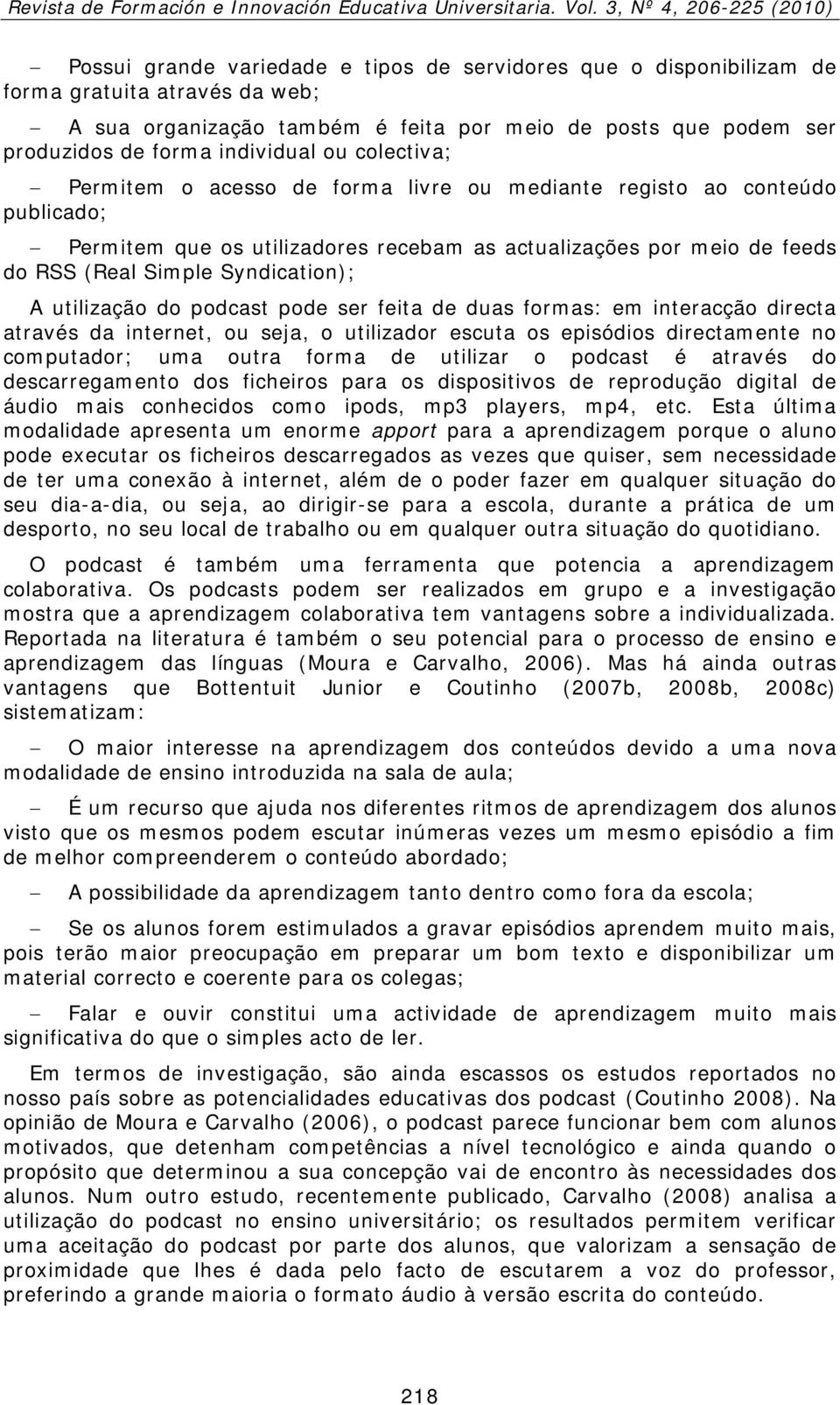 utilização do podcast pode ser feita de duas formas: em interacção directa através da internet, ou seja, o utilizador escuta os episódios directamente no computador; uma outra forma de utilizar o