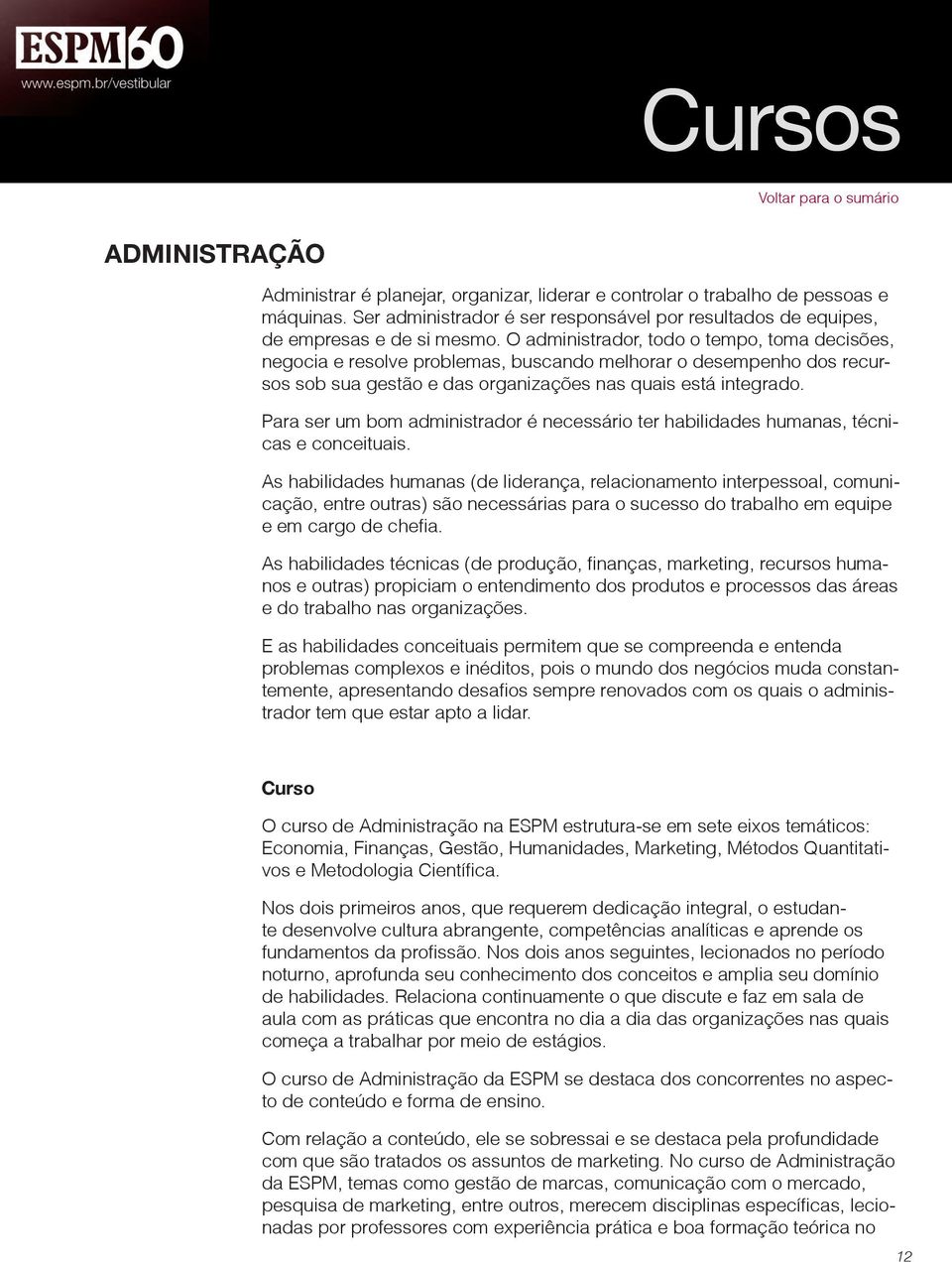 O administrador, todo o tempo, toma decisões, negocia e resolve problemas, buscando melhorar o desempenho dos recursos sob sua gestão e das organizações nas quais está integrado.