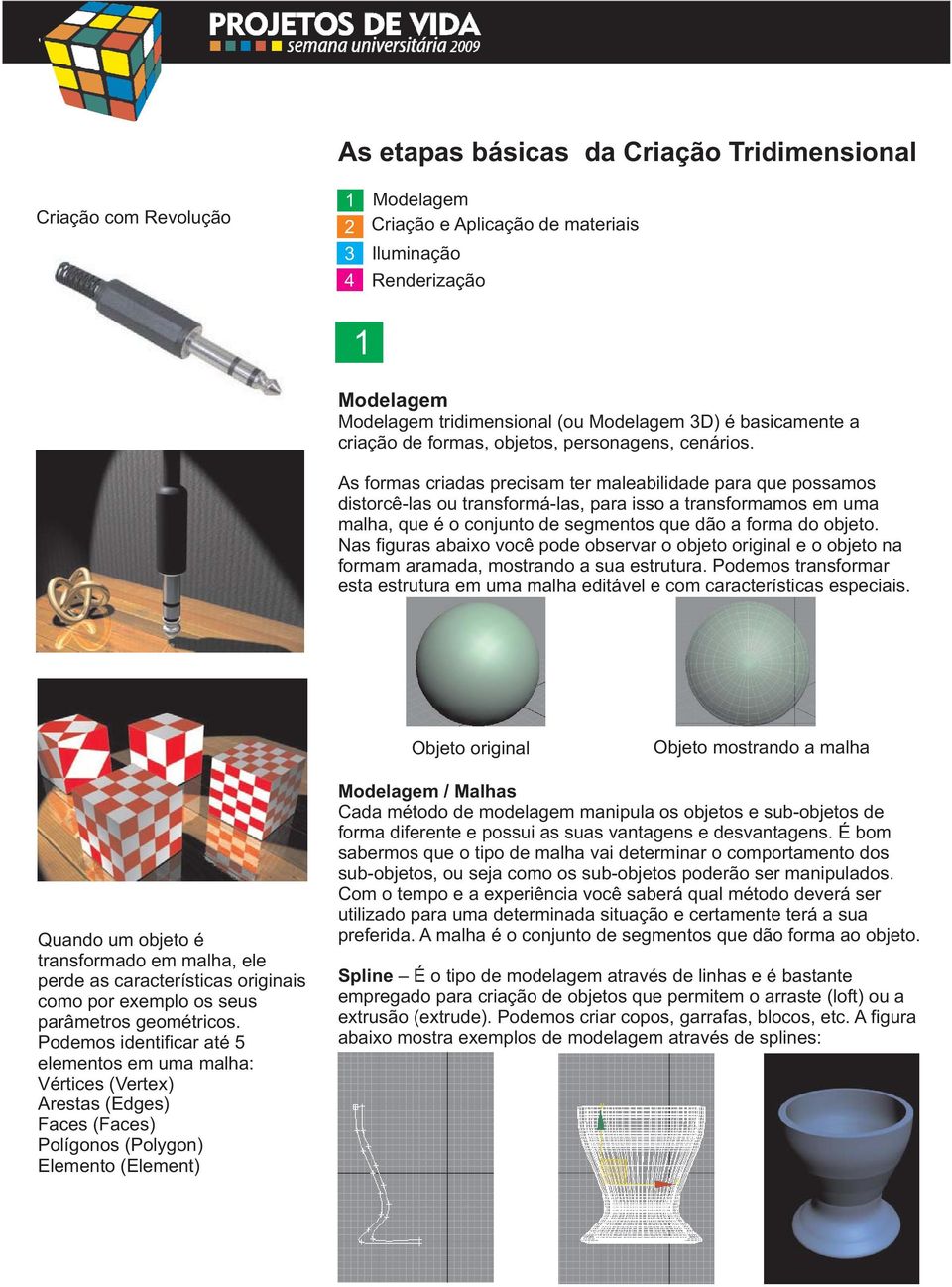 As formas criadas precisam ter maleabilidade para que possamos distorcê-las ou transformá-las, para isso a transformamos em uma malha, que é o conjunto de segmentos que dão a forma do objeto.